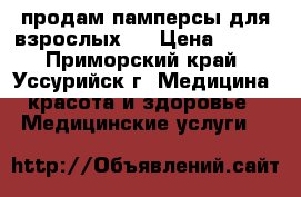 продам памперсы для взрослых “ › Цена ­ 900 - Приморский край, Уссурийск г. Медицина, красота и здоровье » Медицинские услуги   